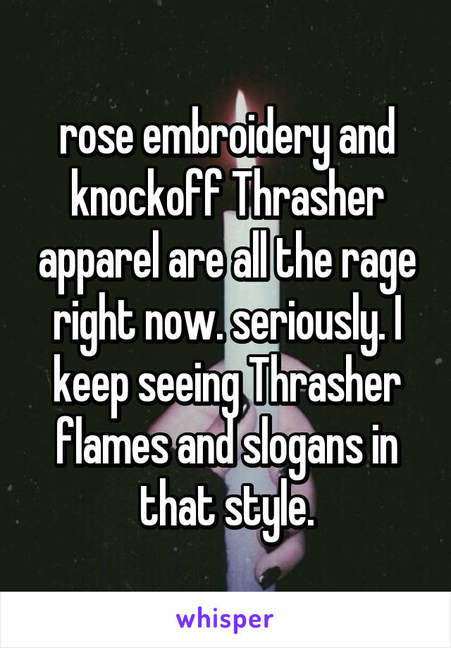 rose embroidery and knockoff Thrasher apparel are all the rage right now. seriously. I keep seeing Thrasher flames and slogans in that style.