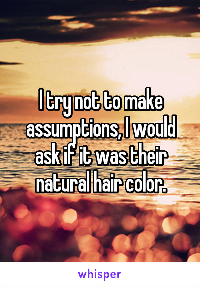 I try not to make assumptions, I would ask if it was their natural hair color.