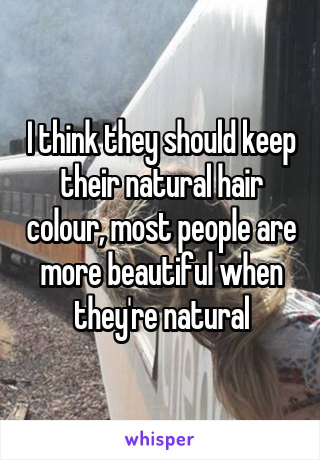 I think they should keep their natural hair colour, most people are more beautiful when they're natural