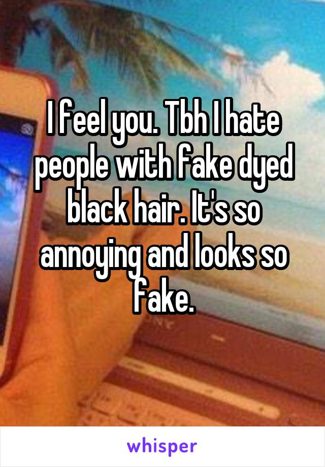 I feel you. Tbh I hate people with fake dyed black hair. It's so annoying and looks so fake.
