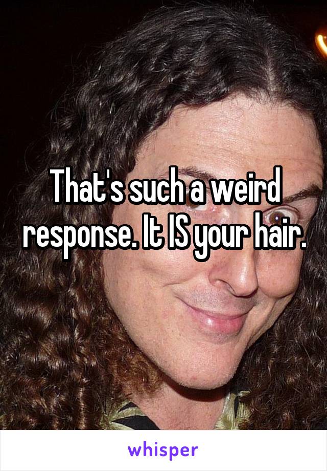 That's such a weird response. It IS your hair. 