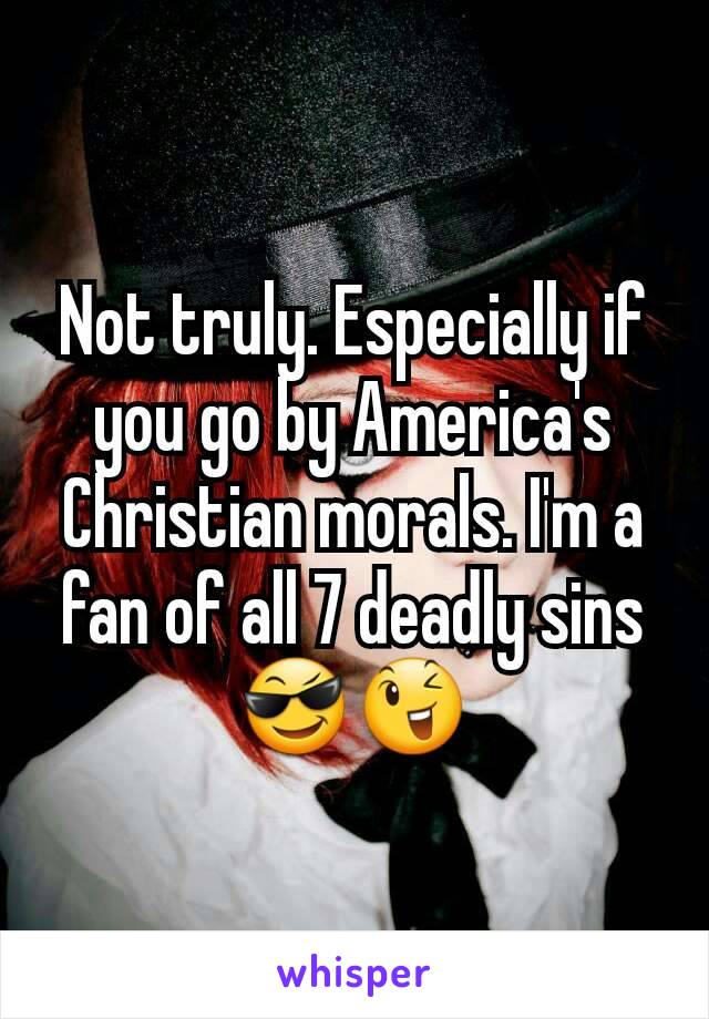 Not truly. Especially if you go by America's Christian morals. I'm a fan of all 7 deadly sins 😎😉