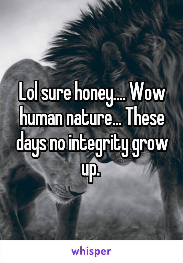 Lol sure honey.... Wow human nature... These days no integrity grow up. 