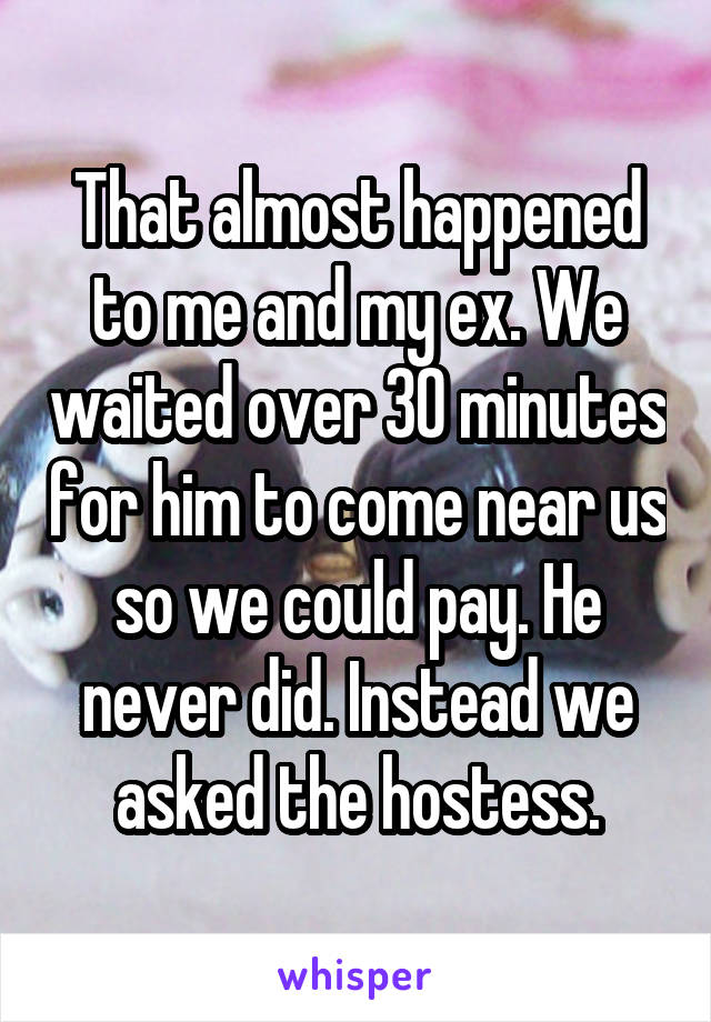 That almost happened to me and my ex. We waited over 30 minutes for him to come near us so we could pay. He never did. Instead we asked the hostess.