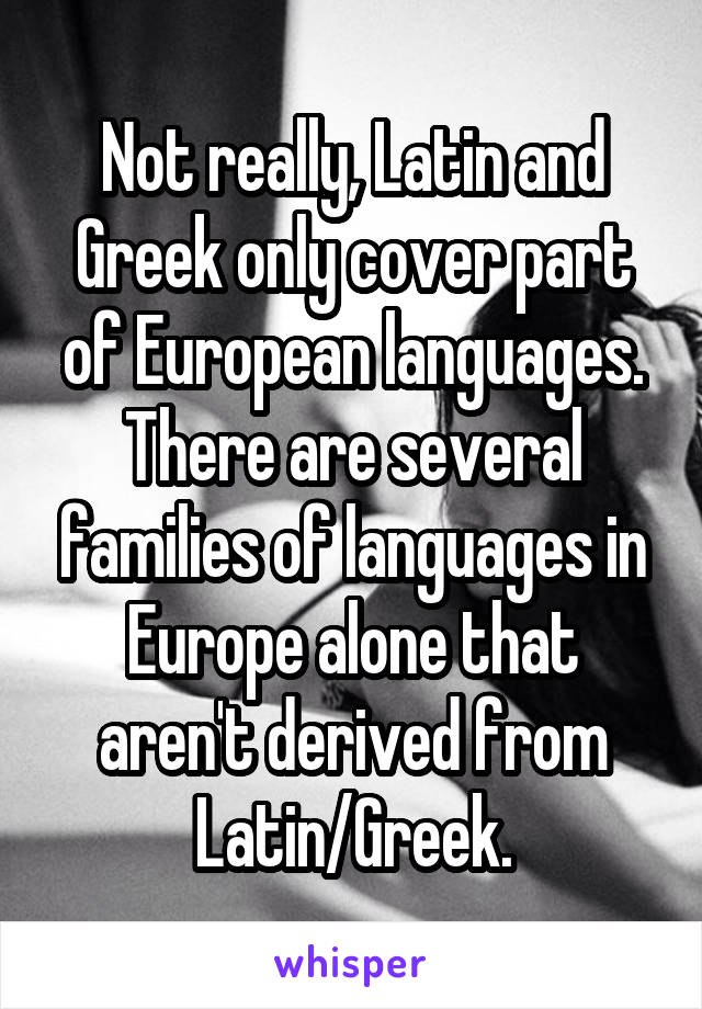 Not really, Latin and Greek only cover part of European languages. There are several families of languages in Europe alone that aren't derived from Latin/Greek.