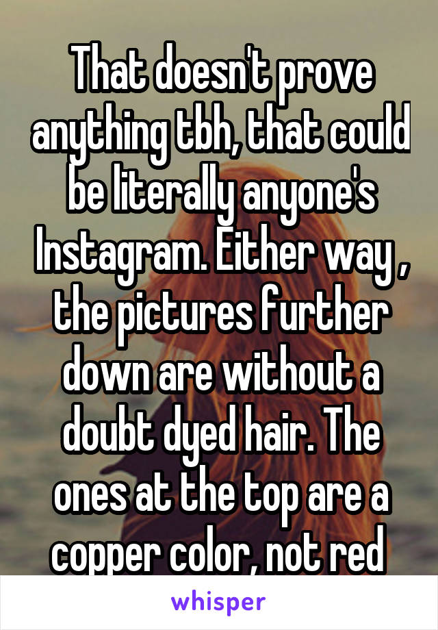 That doesn't prove anything tbh, that could be literally anyone's Instagram. Either way , the pictures further down are without a doubt dyed hair. The ones at the top are a copper color, not red 