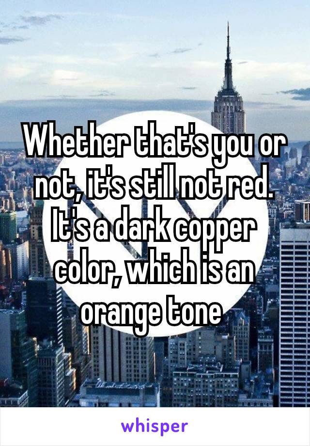 Whether that's you or not, it's still not red. It's a dark copper color, which is an orange​ tone 