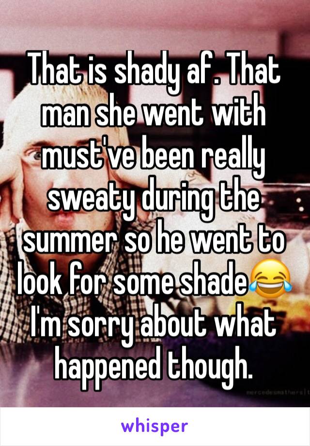 That is shady af. That man she went with must've been really sweaty during the summer so he went to look for some shade😂
I'm sorry about what happened though.