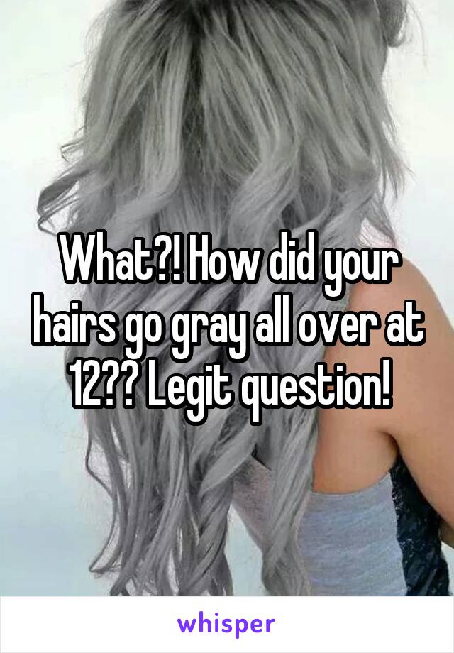 What?! How did your hairs go gray all over at 12?? Legit question!