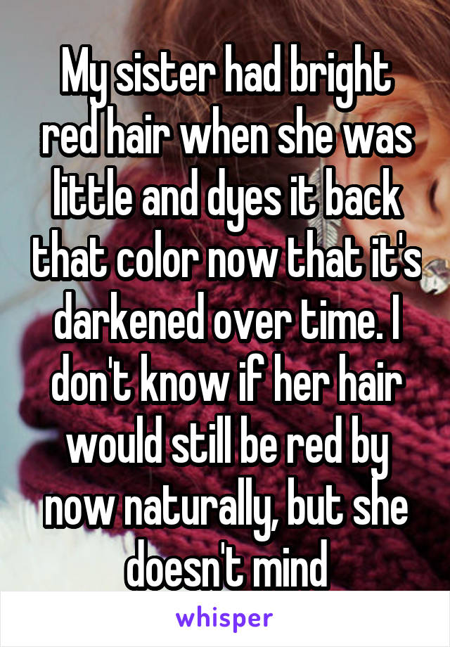 My sister had bright red hair when she was little and dyes it back that color now that it's darkened over time. I don't know if her hair would still be red by now naturally, but she doesn't mind