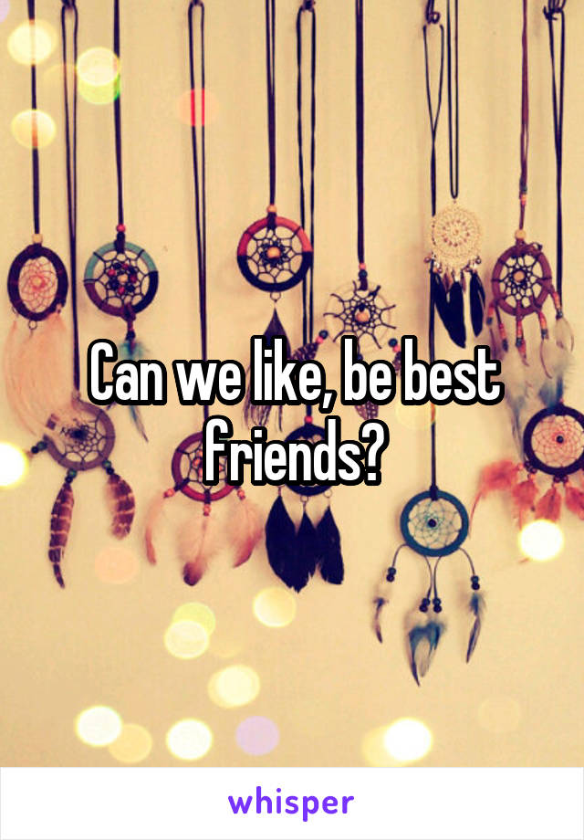 Can we like, be best friends?