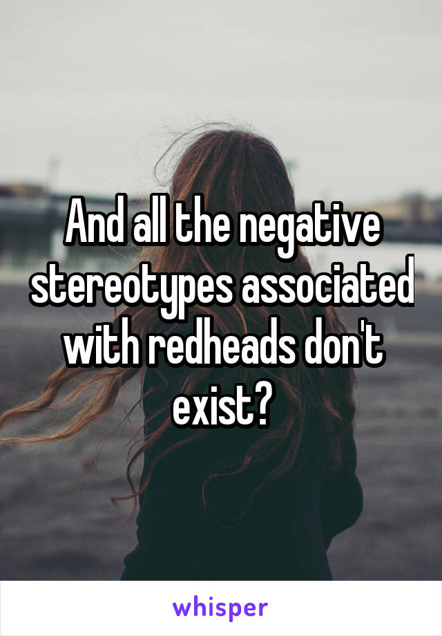 And all the negative stereotypes associated with redheads don't exist?