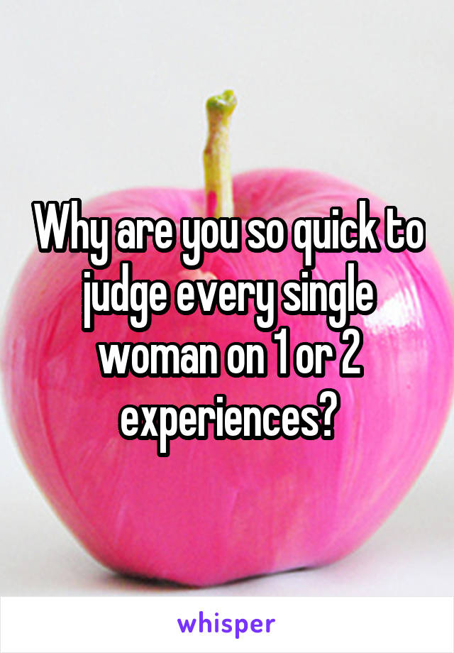 Why are you so quick to judge every single woman on 1 or 2 experiences?