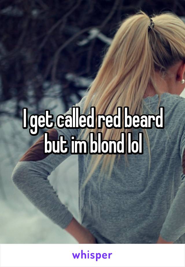 I get called red beard but im blond lol