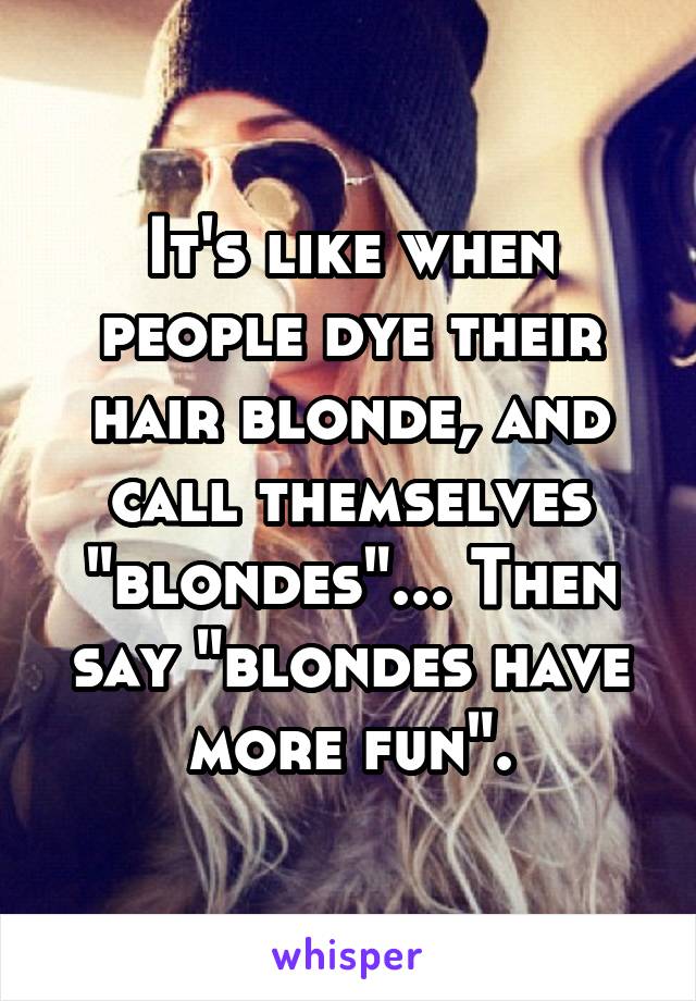 It's like when people dye their hair blonde, and call themselves "blondes"... Then say "blondes have more fun".