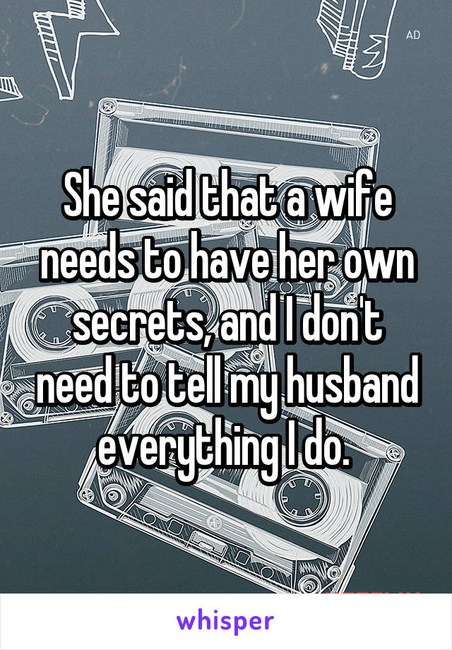 She said that a wife needs to have her own secrets, and I don't need to tell my husband everything I do. 