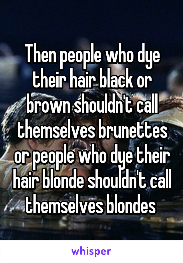 Then people who dye their hair black or brown shouldn't call themselves brunettes or people who dye their hair blonde shouldn't call themselves blondes 