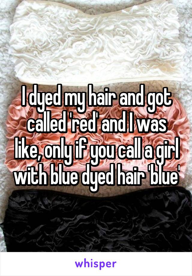 I dyed my hair and got called 'red' and I was like, only if you call a girl with blue dyed hair 'blue'