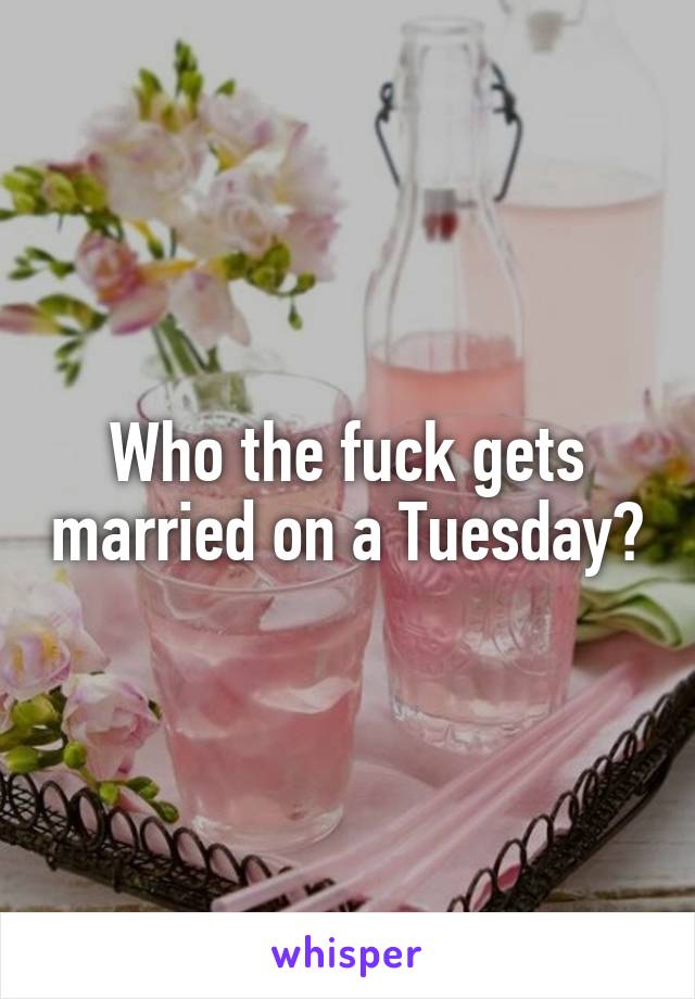 Who the fuck gets married on a Tuesday?