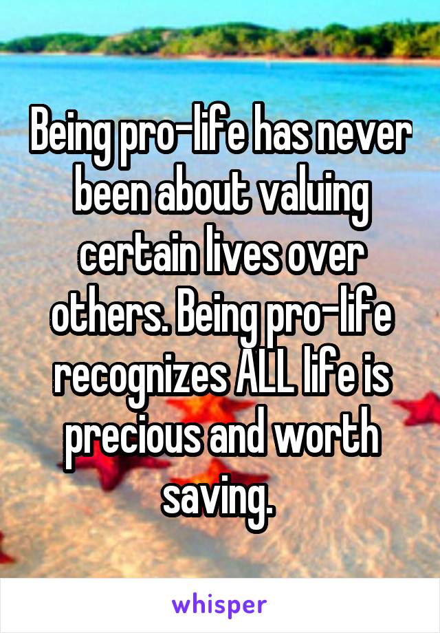 Being pro-life has never been about valuing certain lives over others. Being pro-life recognizes ALL life is precious and worth saving. 