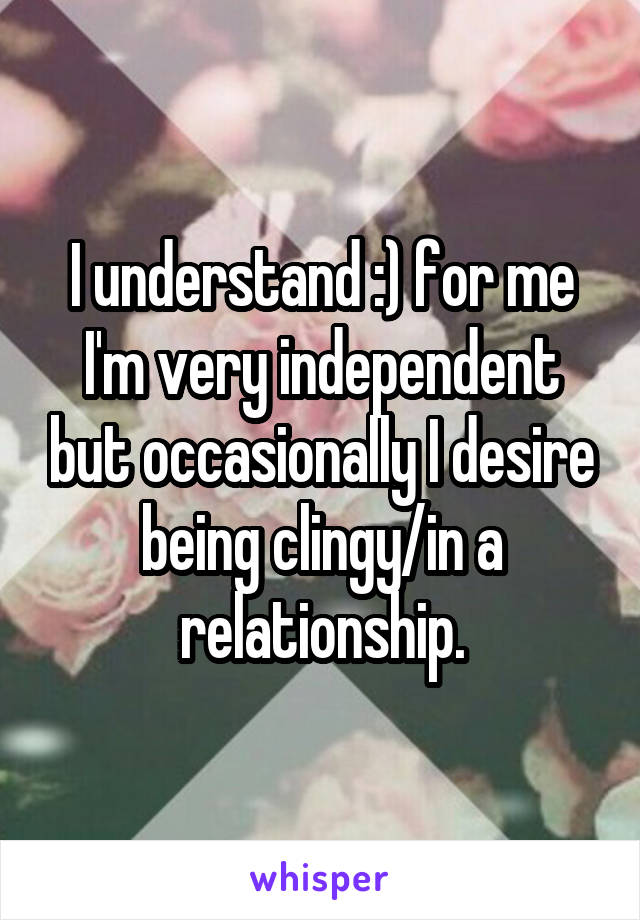 I understand :) for me I'm very independent but occasionally I desire being clingy/in a relationship.