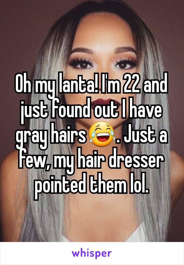 Oh my lanta! I'm 22 and just found out I have gray hairs😂. Just a few, my hair dresser pointed them lol.