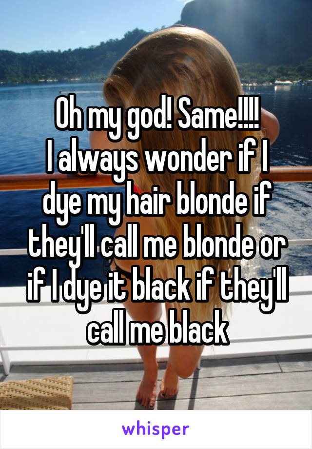 Oh my god! Same!!!!
I always wonder if I dye my hair blonde if they'll call me blonde or if I dye it black if they'll call me black