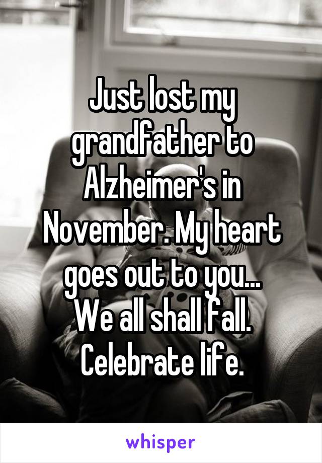 Just lost my grandfather to Alzheimer's in November. My heart goes out to you...
We all shall fall. Celebrate life.