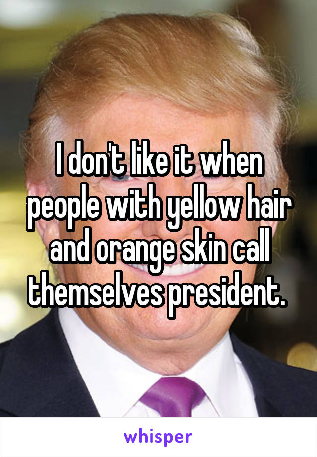 I don't like it when people with yellow hair and orange skin call themselves president. 