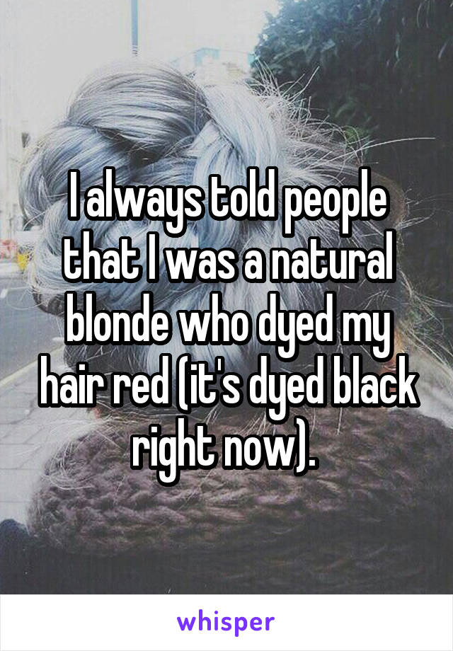 I always told people that I was a natural blonde who dyed my hair red (it's dyed black right now). 