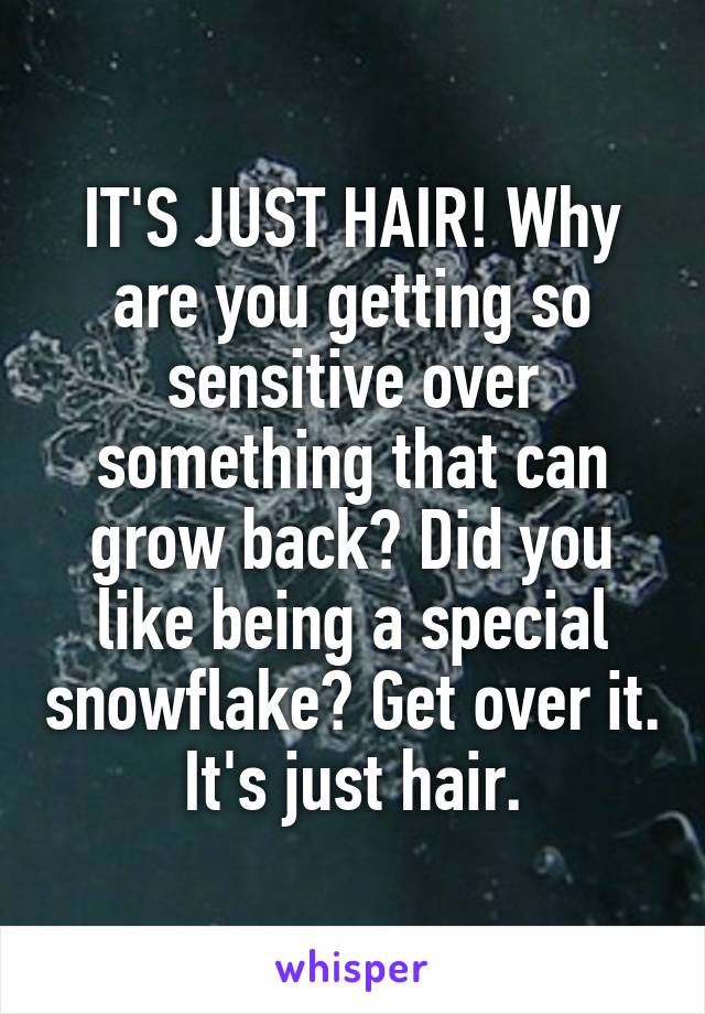 IT'S JUST HAIR! Why are you getting so sensitive over something that can grow back? Did you like being a special snowflake? Get over it. It's just hair.