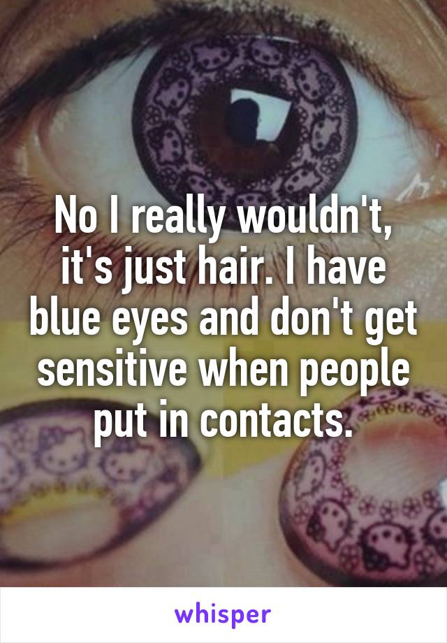 No I really wouldn't, it's just hair. I have blue eyes and don't get sensitive when people put in contacts.