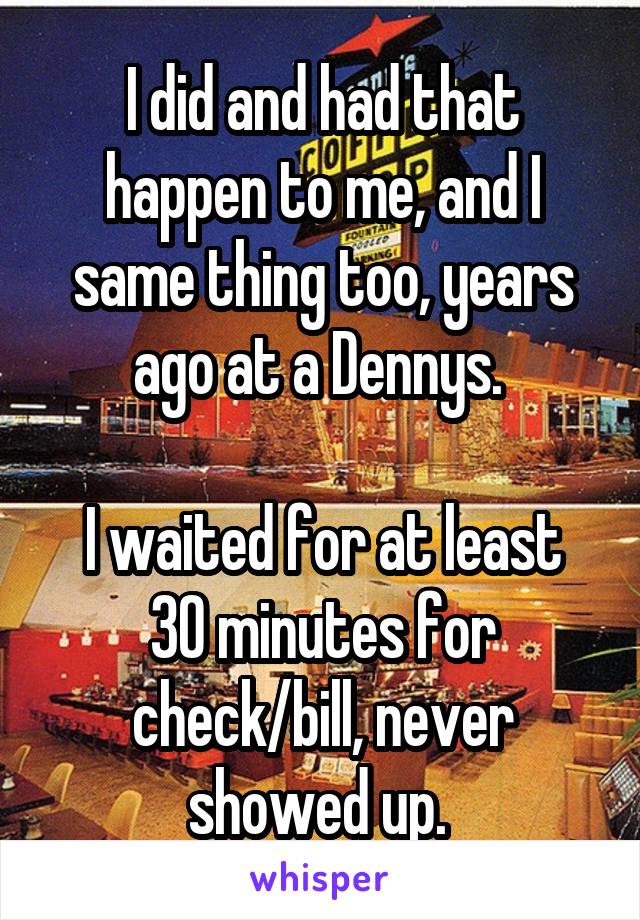 I did and had that happen to me, and I same thing too, years ago at a Dennys. 

I waited for at least 30 minutes for check/bill, never showed up. 
