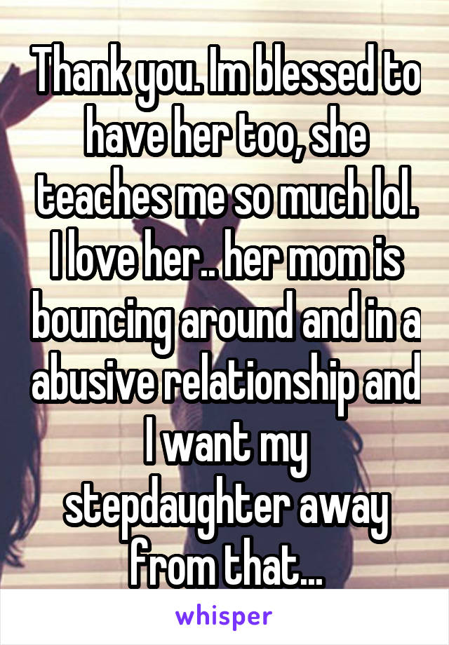 Thank you. Im blessed to have her too, she teaches me so much lol. I love her.. her mom is bouncing around and in a abusive relationship and I want my stepdaughter away from that...