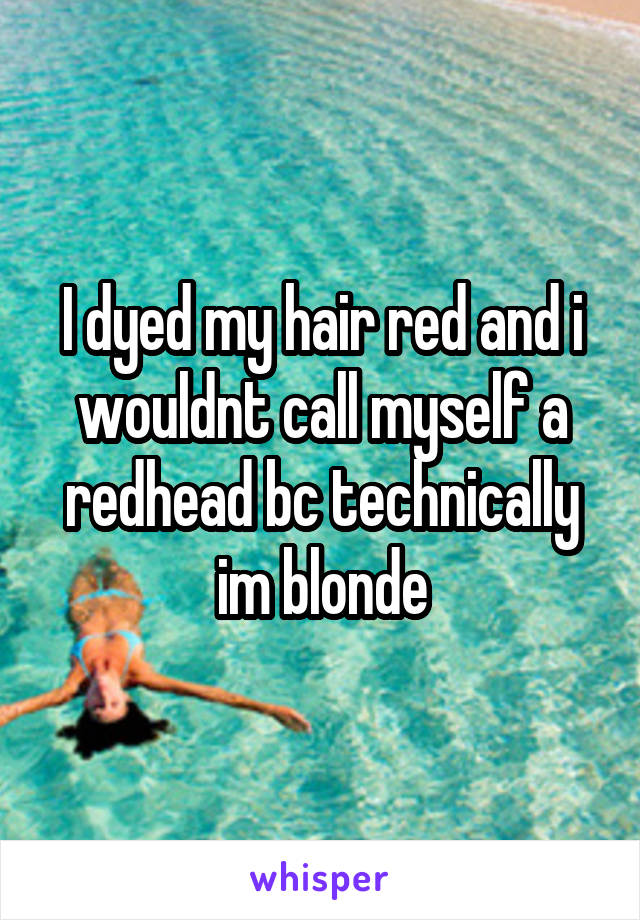 I dyed my hair red and i wouldnt call myself a redhead bc technically im blonde