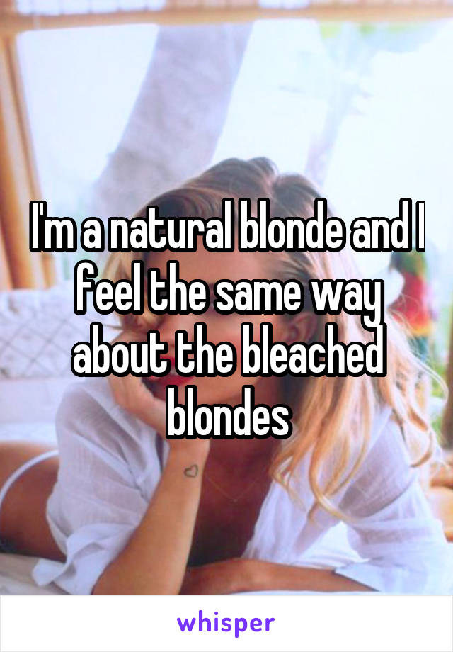 I'm a natural blonde and I feel the same way about the bleached blondes