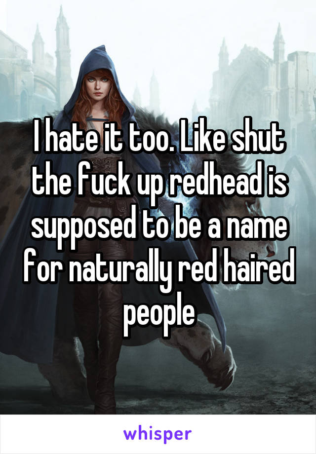 I hate it too. Like shut the fuck up redhead is supposed to be a name for naturally red haired people