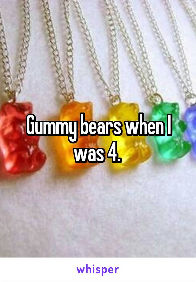 Gummy bears when I was 4. 