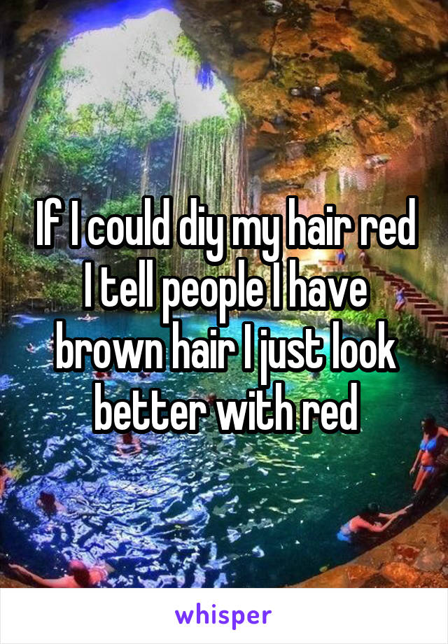 If I could diy my hair red I tell people I have brown hair I just look better with red