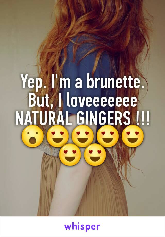 Yep. I'm a brunette.
But, I loveeeeeee NATURAL GINGERS !!!
😮😍😍😍😍😍😍