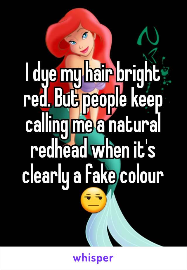 I dye my hair bright red. But people keep calling me a natural  redhead when it's clearly a fake colour😒