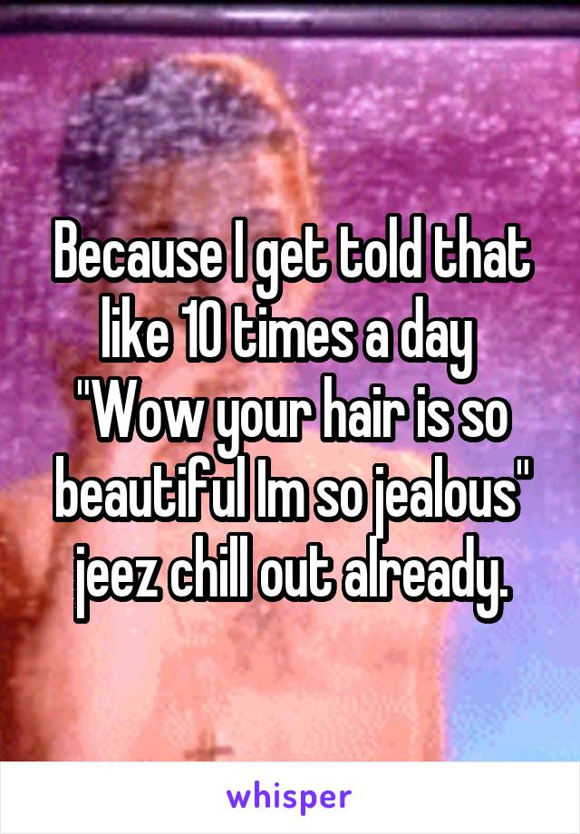 Because I get told that like 10 times a day 
"Wow your hair is so beautiful Im so jealous" jeez chill out already.