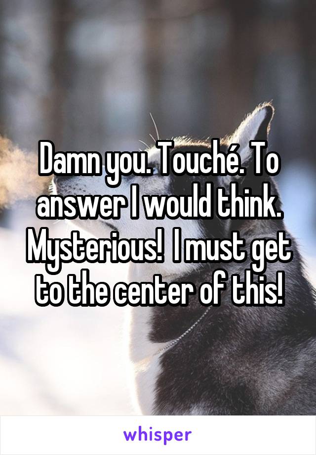 Damn you. Touché. To answer I would think. Mysterious!  I must get to the center of this!