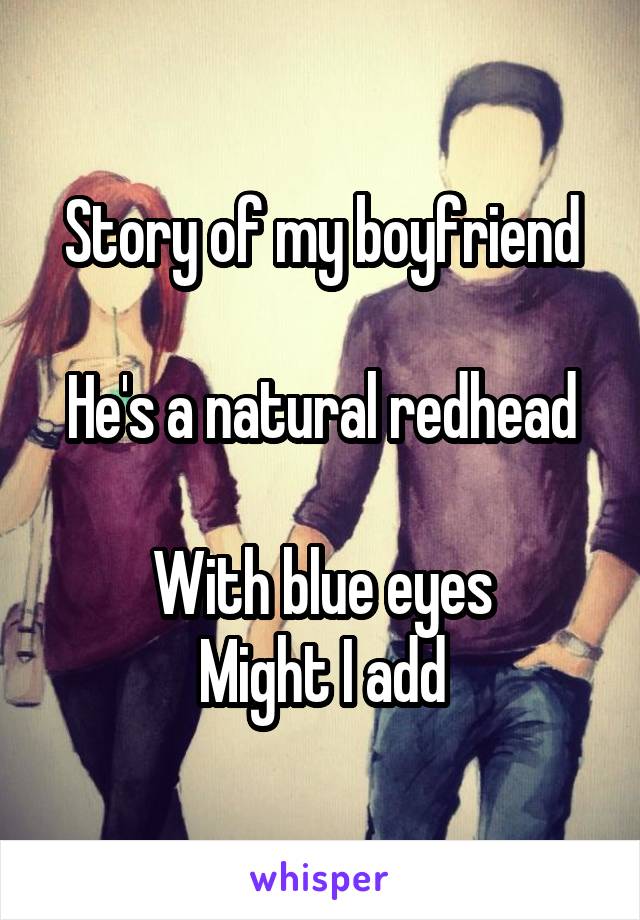 Story of my boyfriend

He's a natural redhead

With blue eyes
Might I add