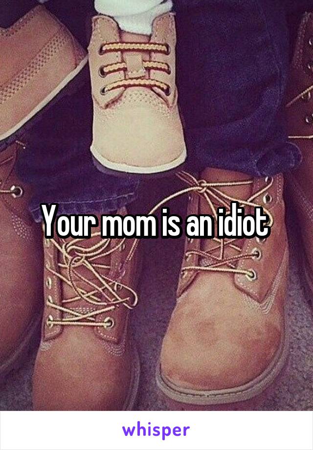 Your mom is an idiot 