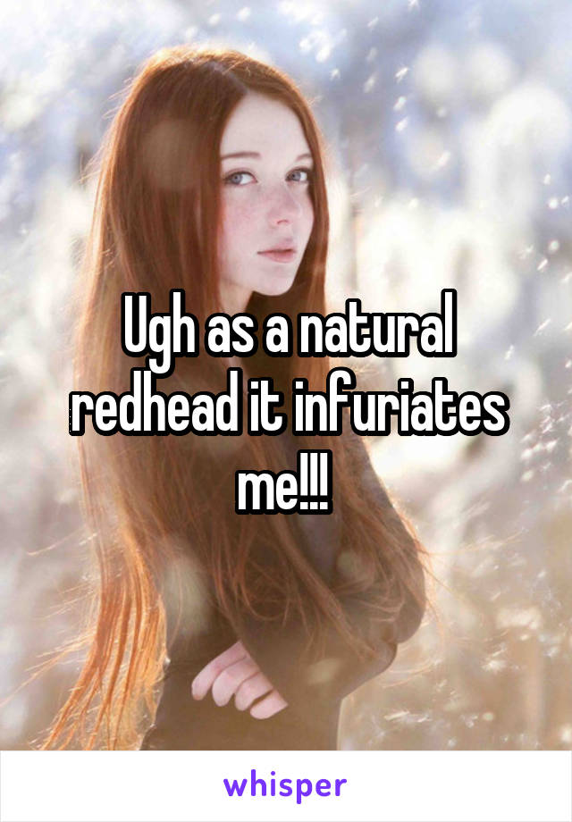 Ugh as a natural redhead it infuriates me!!! 