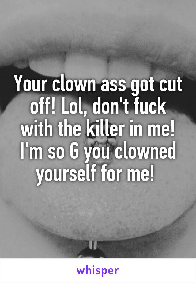 Your clown ass got cut off! Lol, don't fuck with the killer in me! I'm so G you clowned yourself for me! 
