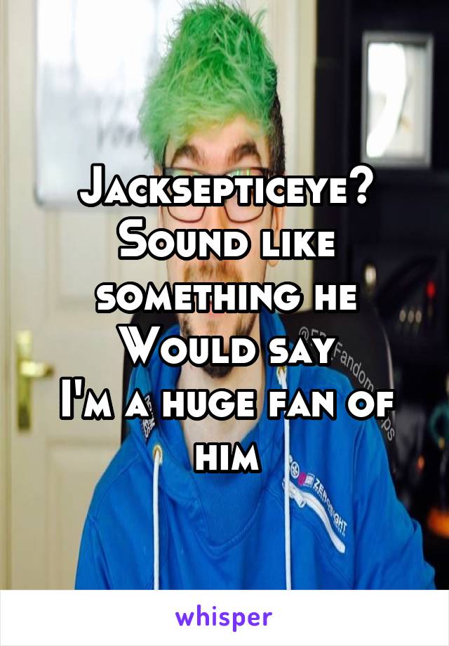 Jacksepticeye?
Sound like something he Would say
I'm a huge fan of him