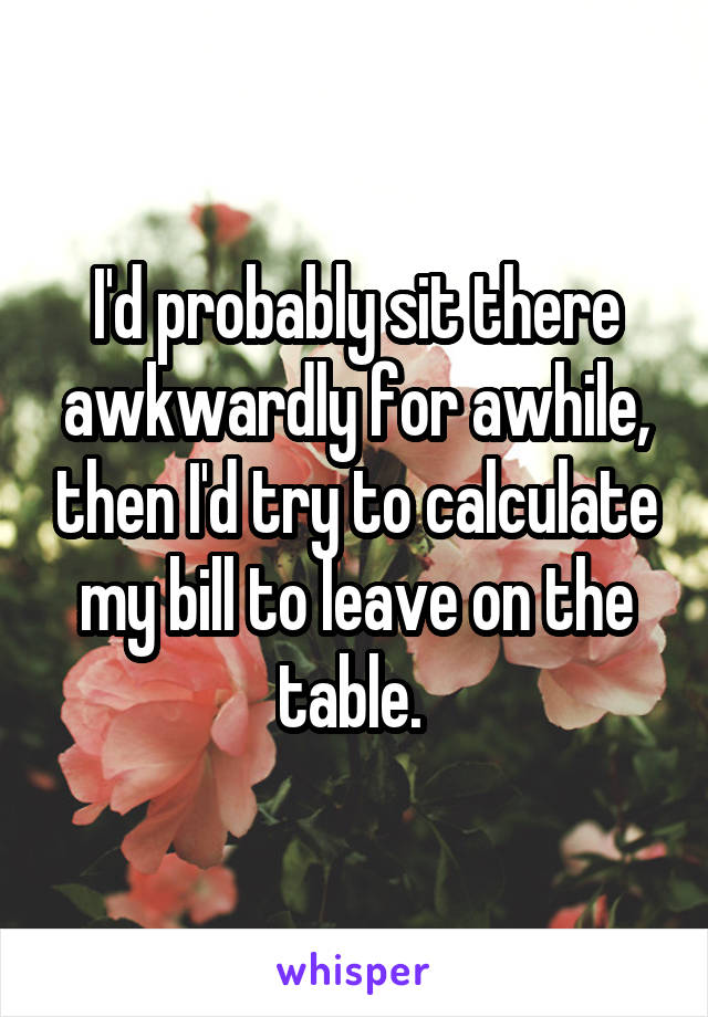 I'd probably sit there awkwardly for awhile, then I'd try to calculate my bill to leave on the table. 