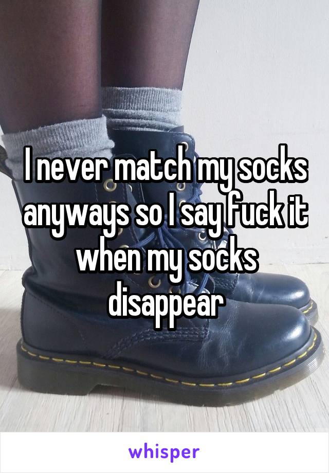I never match my socks anyways so I say fuck it when my socks disappear